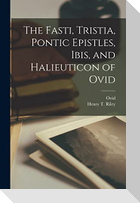 The Fasti, Tristia, Pontic Epistles, Ibis, and Halieuticon of Ovid
