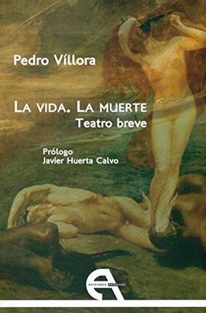 Víllora, Pedro Manuel / Javier Huerta Calvo. La vida, la muerte : teatro breve. Ediciones Antígona, S.L., 2015.