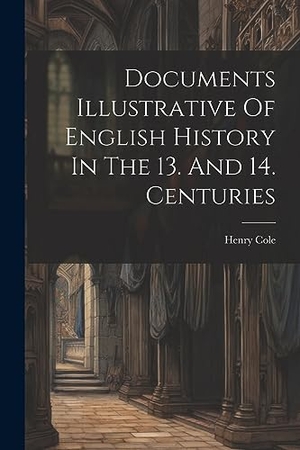 Cole, Henry. Documents Illustrative Of English History In The 13. And 14. Centuries. Creative Media Partners, LLC, 2023.
