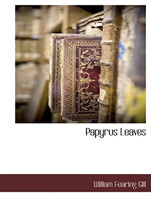 Gill, William Fearing. Papyrus Leaves. BiblioLife, 2010.