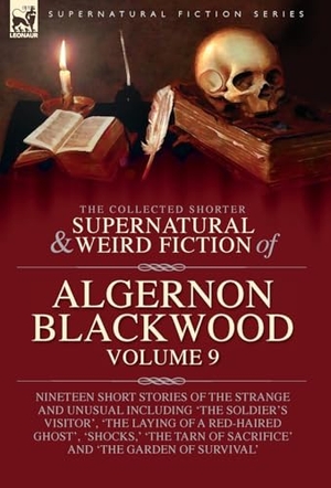 Blackwood, Algernon. The Collected Shorter Supernatural & Weird Fiction of Algernon Blackwood - Volume 9: Nineteen Short Stories of the Strange and Unusual Including 'The Soldier's Visitor', 'The Laying of a Red-Haired Ghost', 'Shocks, ' 'The Tarn of Sacrifice' and 'The Garden of Survival'. Oakpast, 2024.