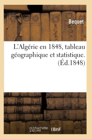 Bequet. L'Algérie En 1848, Tableau Géographique Et Statistique.(Éd.1848). Hachette Livre, 2022.