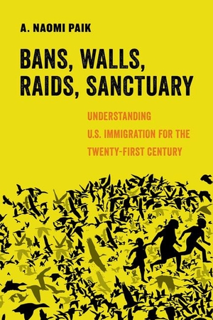 Paik, A Naomi. Bans, Walls, Raids, Sanctuary - Understanding U.S. Immigration for the Twenty-First Century Volume 12. UNIV OF CALIFORNIA PR, 2020.