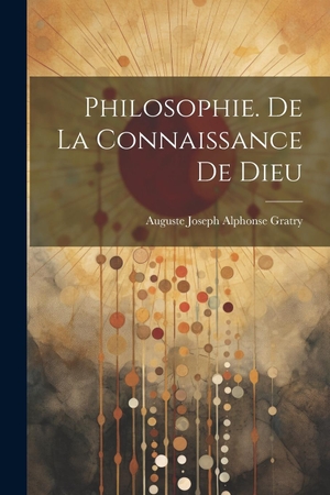Gratry, Auguste Joseph Alphonse. Philosophie. De La Connaissance De Dieu. Creative Media Partners, LLC, 2000.