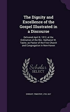 Dwight, Timothy. The Dignity and Excellence of the Gospel Illustrated in a Discourse: Delivered April 8, 1812, at the Ordination of the Rev. Nathaniel W. Taylor, as Pa. Touchladybirdlucky Studios, 2016.