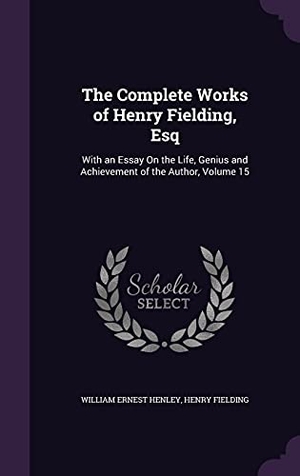 Henley, William Ernest / Henry Fielding. The Complete Works of Henry Fielding, Esq: With an Essay On the Life, Genius and Achievement of the Author, Volume 15. Touchladybirdlucky Studios, 2016.