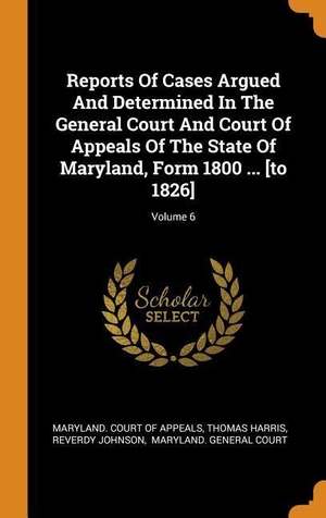 Harris, Thomas / Reverdy Johnson. Reports Of Cases Argued And Determined In The General Court And Court Of Appeals Of The State Of Maryland, Form 1800 ... [to 1826]; Volume 6. Creative Media Partners, LLC, 2018.