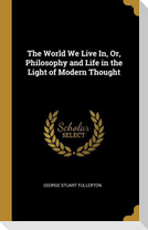 The World We Live In, Or, Philosophy and Life in the Light of Modern Thought