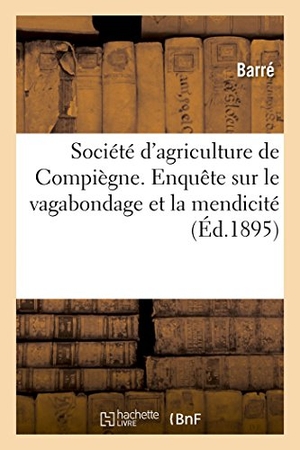 Barre. Société d'Agriculture de Compiègne. Enquête Sur Le Vagabondage Et La Mendicité - Rapport de la Commission. Hachette Livre - BNF, 2017.