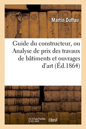 Duffau. Guide Du Constructeur, Ou Analyse de Prix Des Travaux de Bâtiments Et Ouvrages d'Art. Hachette Livre - BNF, 2016.