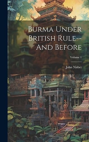 Nisbet, John. Burma Under British Rule--And Before; Volume 1. Tradd Street Press, 2023.