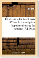 Étude Sur La Loi Du 23 Mars 1855 Sur La Transcription Hypothécaire, Principalement Avec Les Notaires