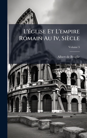 De Broglie, Albert. L'Ã(c)glise Et L'empire Romain Au Iv, SiÃ¨cle. Tradd Street Press, 2025.