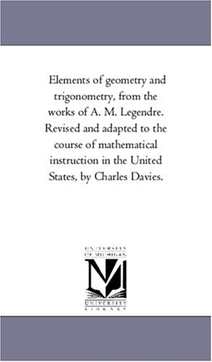 Legendre, Adrien Marie / A M Legendre. Elements of Geometry and Trigonometry, from the Works of A. M. Legendre. Revised and Adapted to the Course of Mathematical Instruction in the United S. Regents of Univ of Mi, Scholarly Publishing Office, 2006.