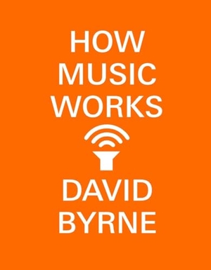 Byrne, David. How Music Works. Crown Publishing Group (NY), 2017.