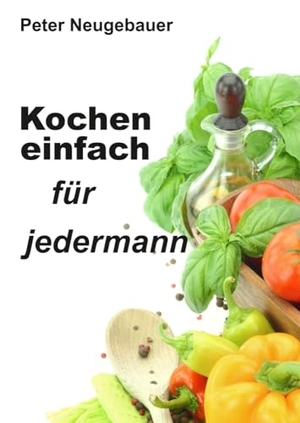 Neugebauer, Peter. Kochen einfach für jedermann. tredition, 2022.