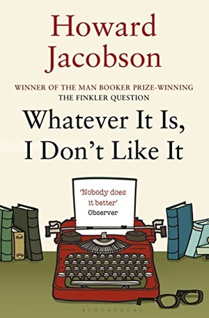 Jacobson, Howard. Whatever It Is, I Don't Like It. Bloomsbury Publishing PLC, 2012.