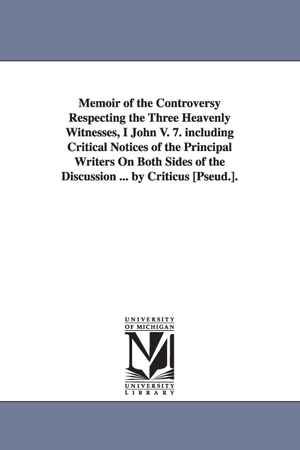 Orme, William. Memoir of the Controversy Respecting the Three Heavenly Witnesses, I John V. 7. including Critical Notices of the Principal Writers On Both Sides of the Discussion ... by Criticus [Pseud.].. Regents of Univ of Mi, Scholarly Publishing Office, 2006.