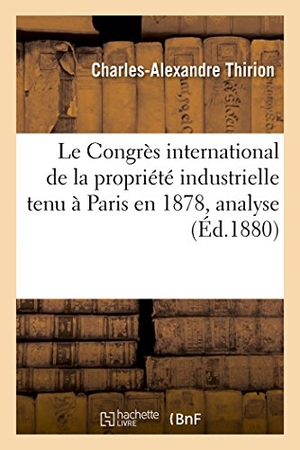 Thirion. Le Congrès International de la Propriété Industrielle Tenu À Paris En 1878,: Analyse Et Commentaire. 1er Volume: Questions Générales, Brevets d'Invent. Hachette Livre - BNF, 2017.