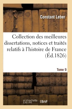 Leber-C. Collection Des Meilleures Dissertations Notices & Traités Particuliers Relatifs À l'Histoire Tome 9 - de France: Composée En Grande Partie de Pièces Rares Ou Qui n'Ont Jamais Été Publiées. Hachette Livre - BNF, 2018.