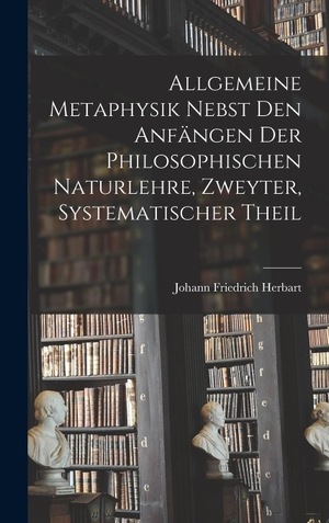 Herbart, Johann Friedrich. Allgemeine Metaphysik nebst den Anfängen der philosophischen Naturlehre, Zweyter, systematischer Theil. Legare Street Press, 2022.