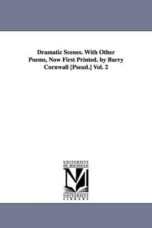 Cornwall, Barry. Dramatic Scenes. With Other Poems, Now First Printed. by Barry Cornwall [Pseud.] Vol. 2. Regents of Univ of Mi, Scholarly Publishing Office, 2006.