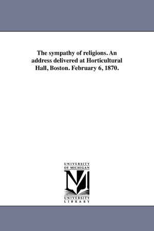 Higginson, Thomas Wentworth. The sympathy of religions. An address delivered at Horticultural Hall, Boston. February 6, 1870.. Regents of Univ of Mi, Scholarly Publishing Office, 2011.