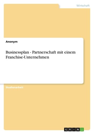 Anonymous. Businessplan - Partnerschaft mit einem Franchise-Unternehmen. GRIN Verlag, 2010.