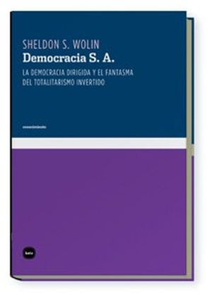 Wolin, Sheldon S.. Democracia S. A. : la democracia dirigida y el fantasma del totalitarismo invertido. Katz Editores / Katz Barpal S.L., 2008.