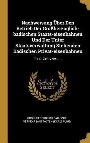 Groherzoglich Badische Verkehrsanstalt (Hrsg.). Nachweisung Über Den Betrieb Der Großherzoglich-Badischen Staats-Eisenbahnen Und Der Unter Staatsverwaltung Stehenden Badischen Privat-Eisenbahnen: Fü. Creative Media Partners, LLC, 2018.