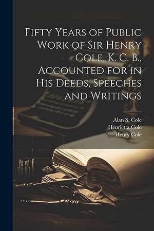 Cole, Henry / Cole, Henrietta et al. Fifty Years of Public Work of Sir Henry Cole, K. C. B., Accounted for in his Deeds, Speeches and Writings. Creative Media Partners, LLC, 2023.