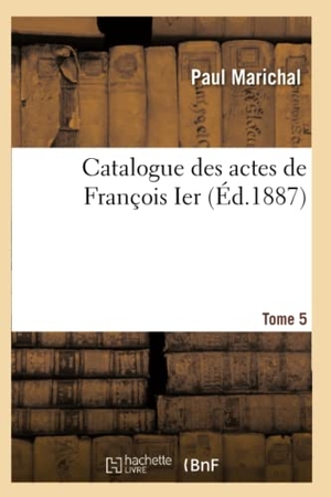 Marichal-P. Catalogue des actes de François Ier. Tome 5. Hachette Livre, 2018.