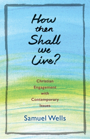 Wells, Samuel. How Then Shall We Live? - Christian Engagement with Contemporary Issues. Church Publishing, 2017.