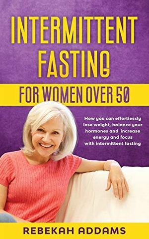 Addams, Rebekah. Intermittent fasting for Women over 50 - How you can effortlessly lose weight, balance your hormones and increase energy and focus with intermittent fasting. Effortless Weightloss, 2020.