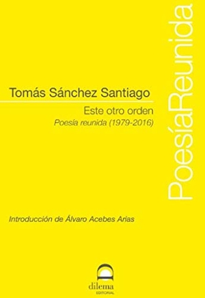 Sánchez Santiago, Tomás. Este otro orden : poesía reunida, 1979-2016. DILEMA EDITORIAL, 2019.