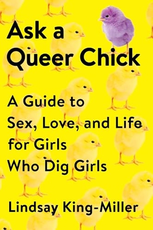King-Miller, Lindsay. Ask a Queer Chick - A Guide to Sex, Love, and Life for Girls Who Dig Girls. Penguin Publishing Group, 2016.