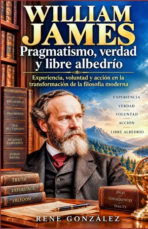 González, René. WILLIAM JAMES Pragmatismo, verdad y libre albedrío - Experiencia, voluntad y acción en la transformación de la filosofía moderna. Amazon Digital Services LLC - Kdp, 2026.