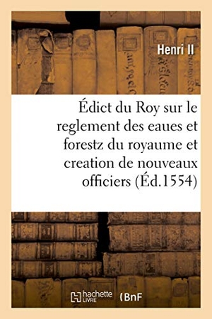 Henri Ii. Édict du Roy sur le reglement des eaues et forestz de ce royaume et creation de nouveaux officiers. Hachette Livre, 2018.