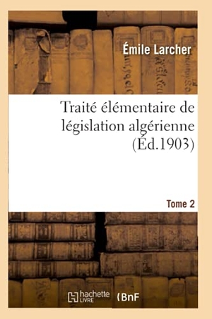 Larcher-E. Traité Élémentaire de Législation Algérienne. Tome 2. Hachette Livre, 2020.