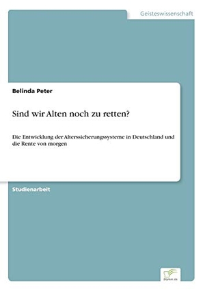 Peter, Belinda. Sind wir Alten noch zu retten? - Die Entwicklung der Alterssicherungssysteme in Deutschland und die Rente von morgen. Diplom.de, 2017.