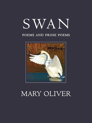 Oliver, Mary. Swan: Poems and Prose Poems. Beacon Press, 2010.