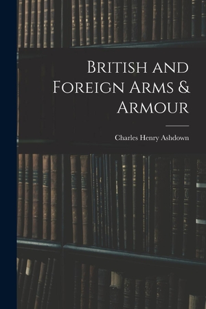 Ashdown, Charles Henry. British and Foreign Arms & Armour. Creative Media Partners, LLC, 2022.