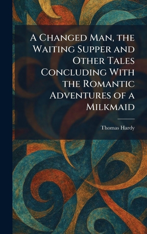 Hardy, Thomas. A Changed Man, the Waiting Supper and Other Tales Concluding With the Romantic Adventures of a Milkmaid. Legare Street Press, 2026.