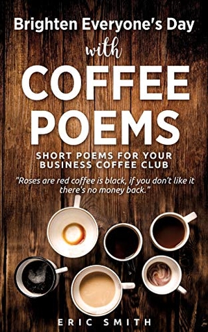 Smith, Eric. Brighten Everyone's Day with COFFEE POEMS  Short poems for your business coffee club. Xulon Press, 2018.