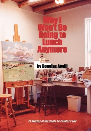 Atwill, Douglas. Why I Won't Be Going to Lunch Anymore - 21 Stories of the Santa Fe Painter's Life. Sunstone Press, 2004.