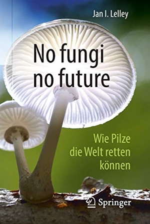 Lelley, Jan I.. No fungi no future - Wie Pilze die Welt retten können. Springer-Verlag GmbH, 2018.