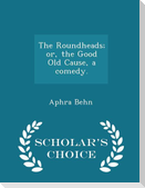 The Roundheads; Or, the Good Old Cause, a Comedy. - Scholar's Choice Edition