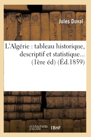 Duval, Jules. L'Algérie: Tableau Historique, Descriptif Et Statistique (Éd.1859). Hachette Livre, 2018.