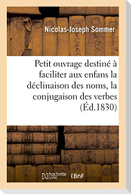 Petit Ouvrage Destiné À Faciliter Aux Enfans La Déclinaison Des Noms Et La Conjugaison Des Verbes