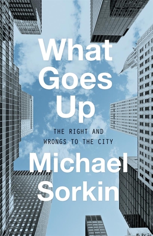 Sorkin, Michael. What Goes Up - The Right and Wrongs To the City. Verso Books, 2018.